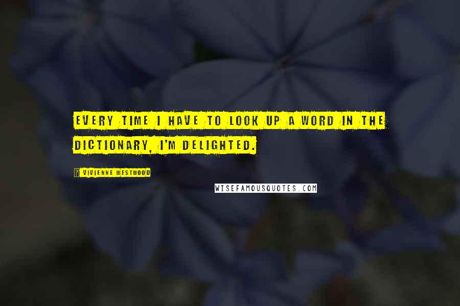 Vivienne Westwood Quotes: Every time I have to look up a word in the dictionary, I'm delighted.