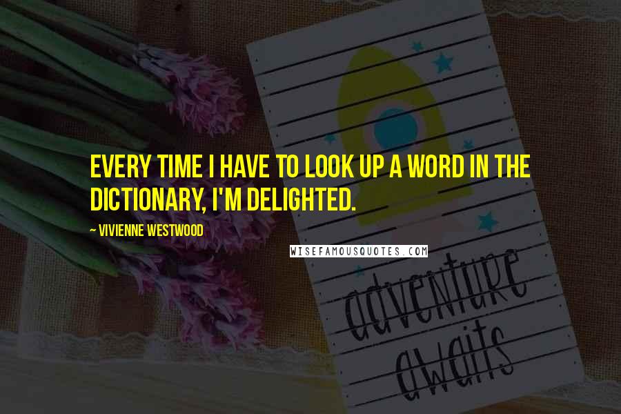 Vivienne Westwood Quotes: Every time I have to look up a word in the dictionary, I'm delighted.