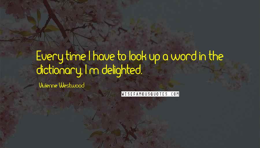 Vivienne Westwood Quotes: Every time I have to look up a word in the dictionary, I'm delighted.