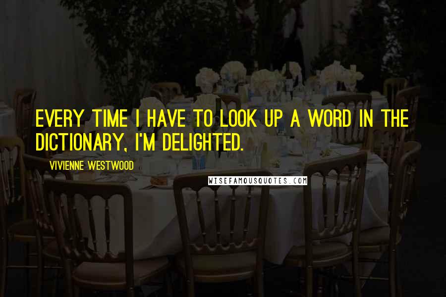 Vivienne Westwood Quotes: Every time I have to look up a word in the dictionary, I'm delighted.