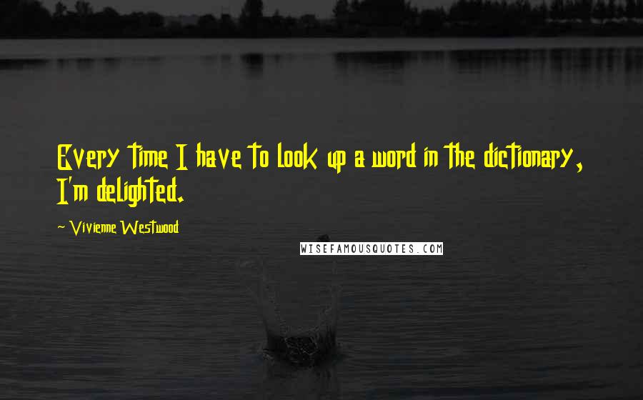 Vivienne Westwood Quotes: Every time I have to look up a word in the dictionary, I'm delighted.