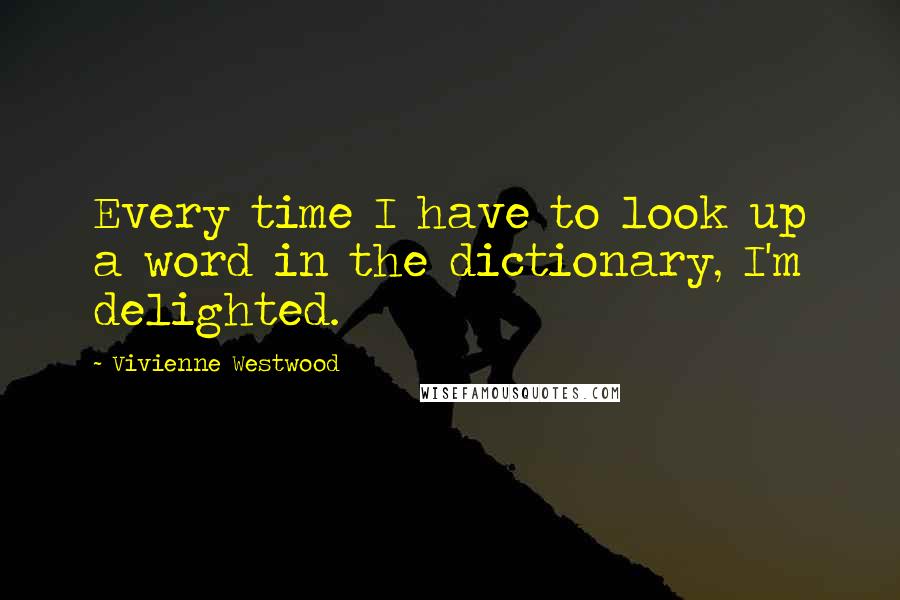 Vivienne Westwood Quotes: Every time I have to look up a word in the dictionary, I'm delighted.