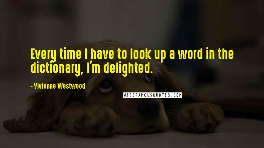 Vivienne Westwood Quotes: Every time I have to look up a word in the dictionary, I'm delighted.