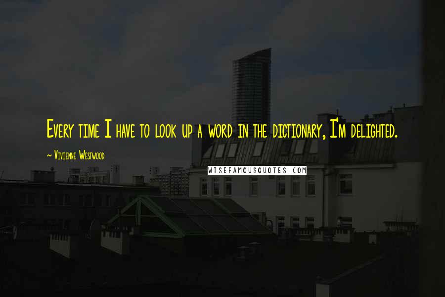 Vivienne Westwood Quotes: Every time I have to look up a word in the dictionary, I'm delighted.