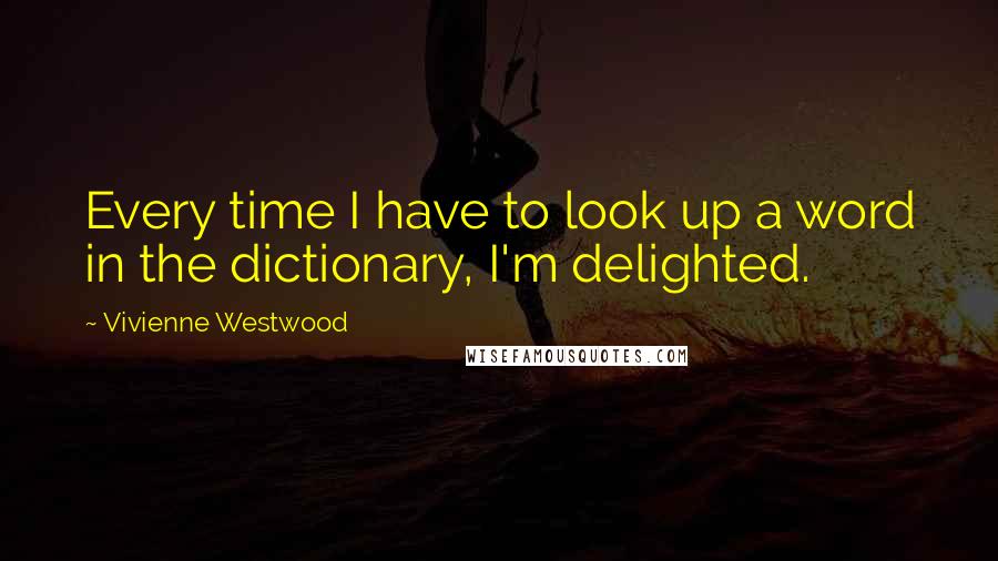 Vivienne Westwood Quotes: Every time I have to look up a word in the dictionary, I'm delighted.