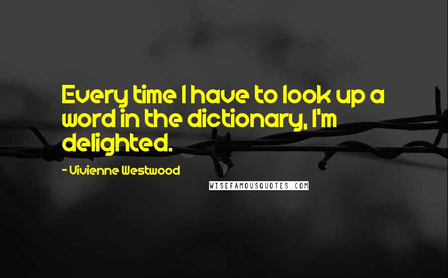 Vivienne Westwood Quotes: Every time I have to look up a word in the dictionary, I'm delighted.