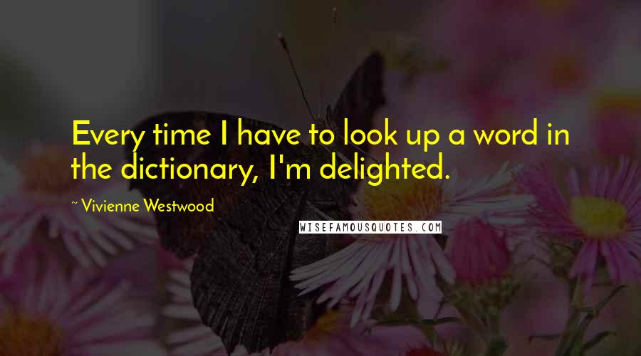 Vivienne Westwood Quotes: Every time I have to look up a word in the dictionary, I'm delighted.