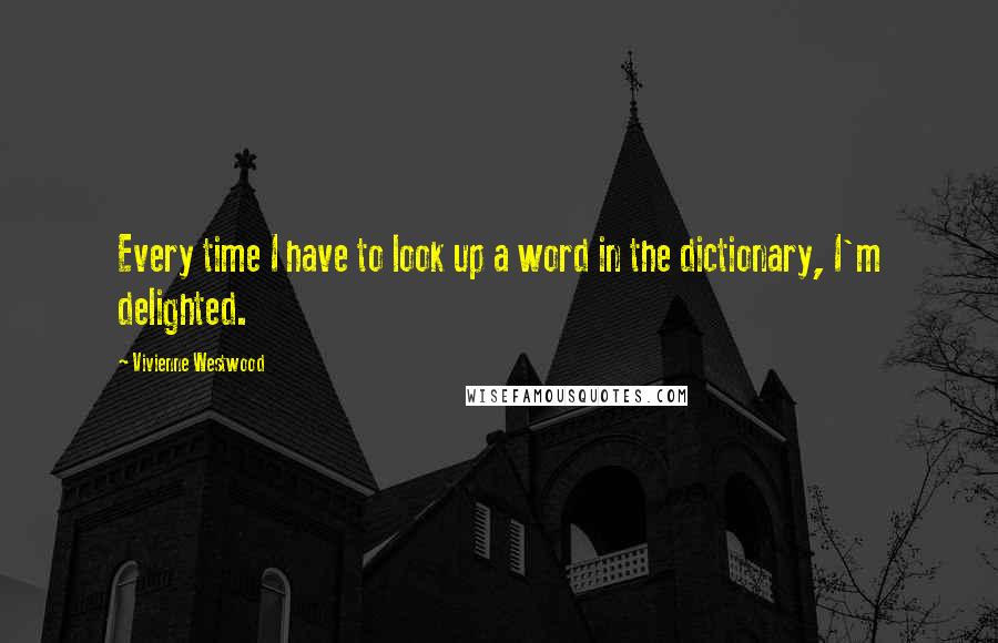 Vivienne Westwood Quotes: Every time I have to look up a word in the dictionary, I'm delighted.