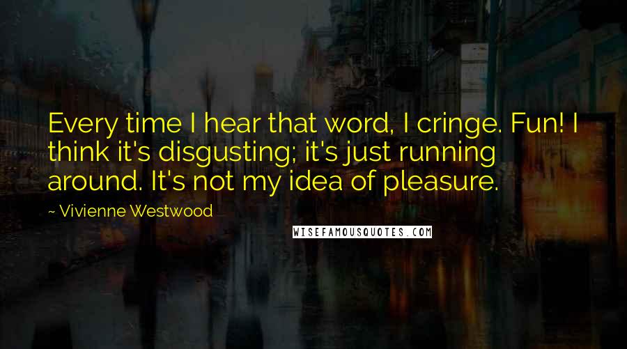 Vivienne Westwood Quotes: Every time I hear that word, I cringe. Fun! I think it's disgusting; it's just running around. It's not my idea of pleasure.