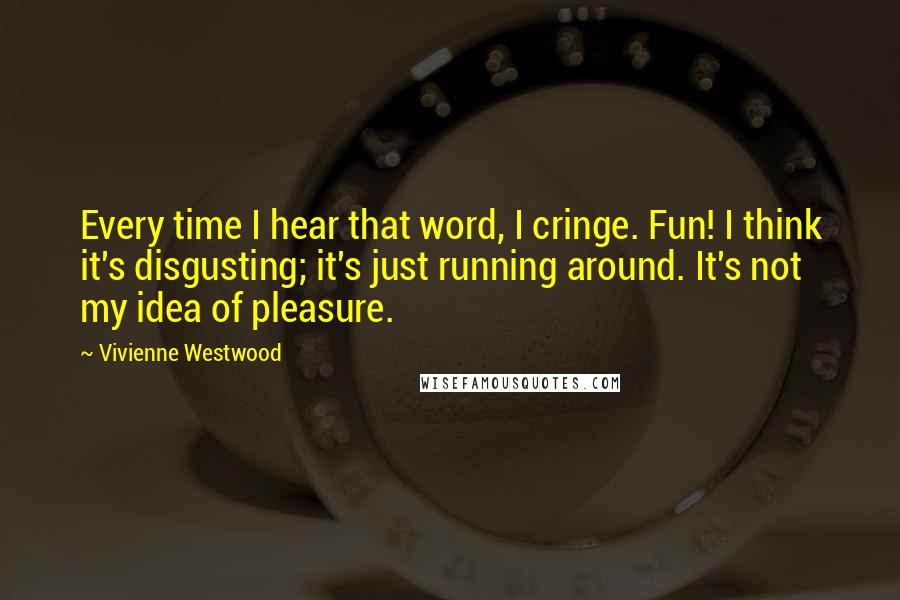 Vivienne Westwood Quotes: Every time I hear that word, I cringe. Fun! I think it's disgusting; it's just running around. It's not my idea of pleasure.