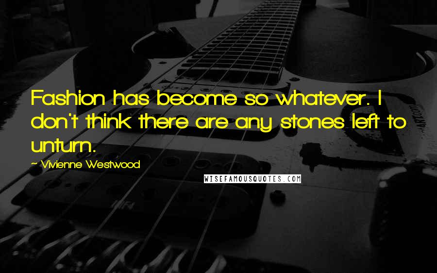 Vivienne Westwood Quotes: Fashion has become so whatever. I don't think there are any stones left to unturn.