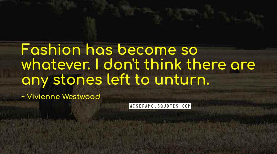 Vivienne Westwood Quotes: Fashion has become so whatever. I don't think there are any stones left to unturn.