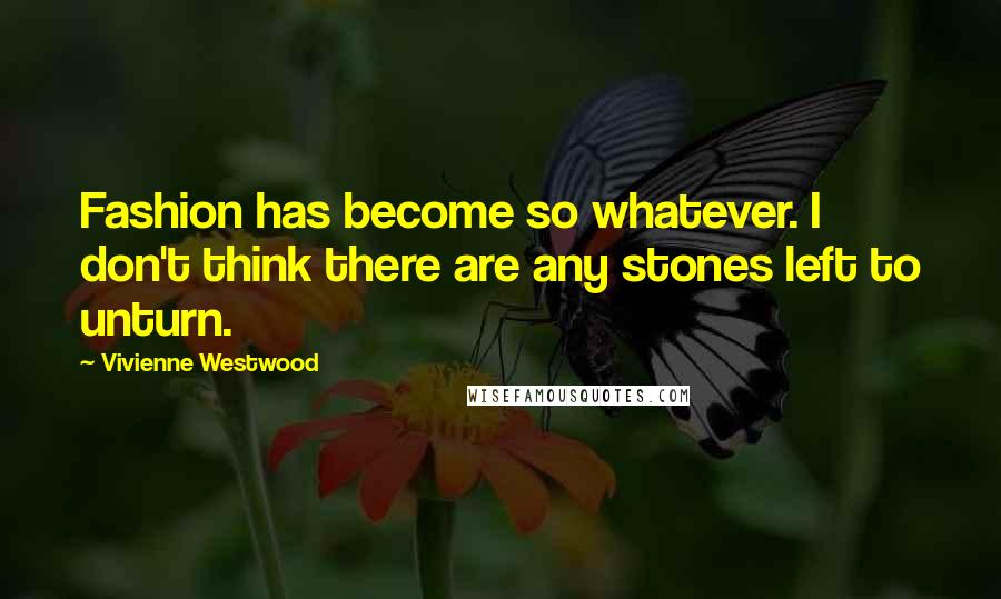 Vivienne Westwood Quotes: Fashion has become so whatever. I don't think there are any stones left to unturn.