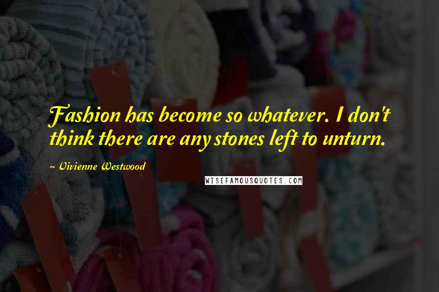 Vivienne Westwood Quotes: Fashion has become so whatever. I don't think there are any stones left to unturn.
