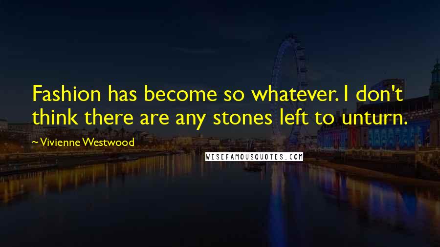 Vivienne Westwood Quotes: Fashion has become so whatever. I don't think there are any stones left to unturn.