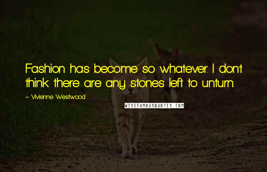Vivienne Westwood Quotes: Fashion has become so whatever. I don't think there are any stones left to unturn.