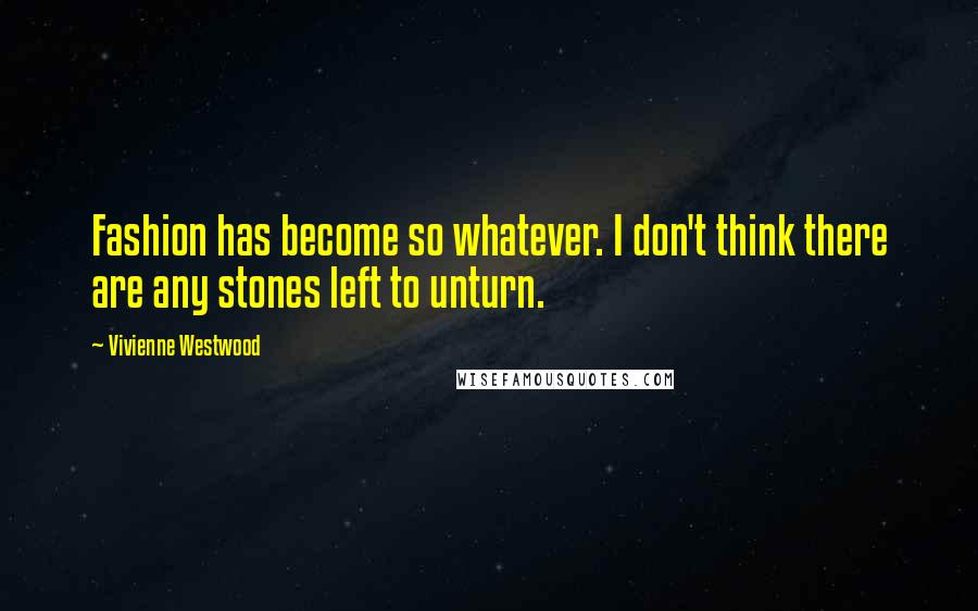 Vivienne Westwood Quotes: Fashion has become so whatever. I don't think there are any stones left to unturn.