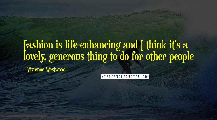 Vivienne Westwood Quotes: Fashion is life-enhancing and I think it's a lovely, generous thing to do for other people