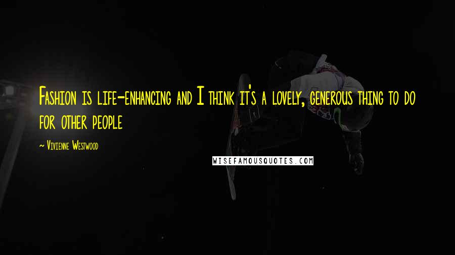 Vivienne Westwood Quotes: Fashion is life-enhancing and I think it's a lovely, generous thing to do for other people