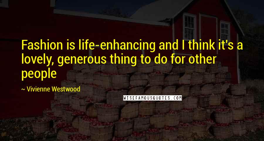 Vivienne Westwood Quotes: Fashion is life-enhancing and I think it's a lovely, generous thing to do for other people