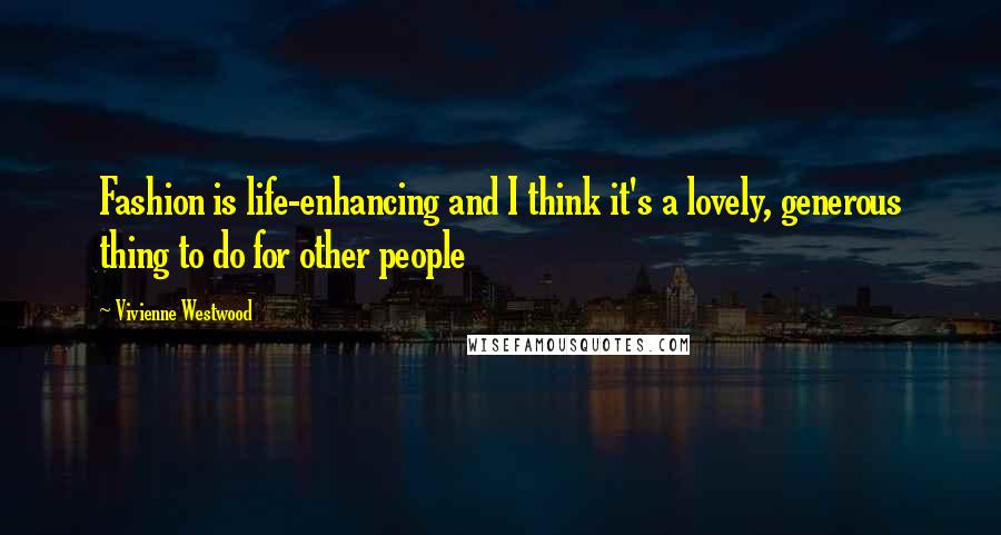 Vivienne Westwood Quotes: Fashion is life-enhancing and I think it's a lovely, generous thing to do for other people