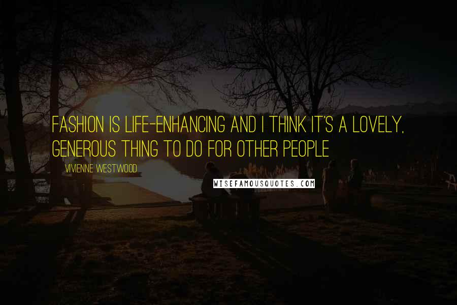 Vivienne Westwood Quotes: Fashion is life-enhancing and I think it's a lovely, generous thing to do for other people