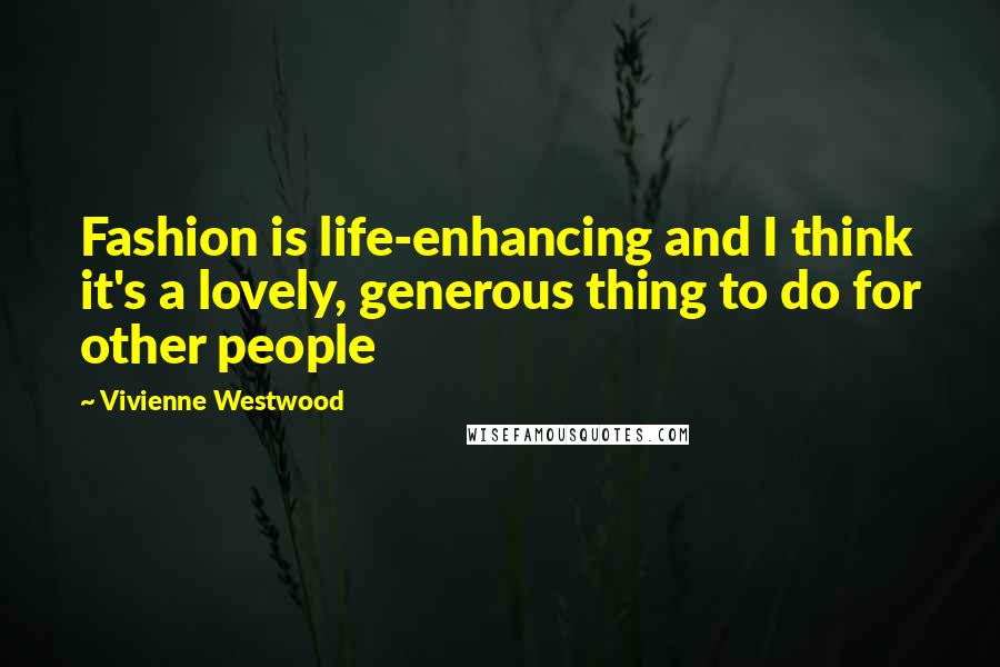 Vivienne Westwood Quotes: Fashion is life-enhancing and I think it's a lovely, generous thing to do for other people