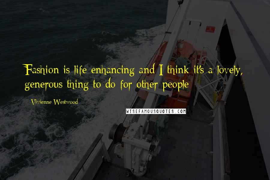 Vivienne Westwood Quotes: Fashion is life-enhancing and I think it's a lovely, generous thing to do for other people