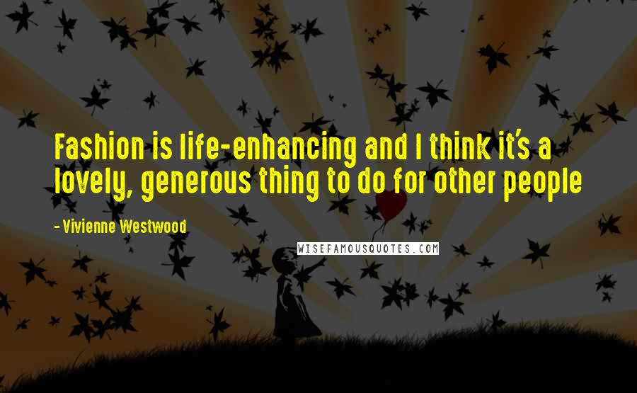 Vivienne Westwood Quotes: Fashion is life-enhancing and I think it's a lovely, generous thing to do for other people