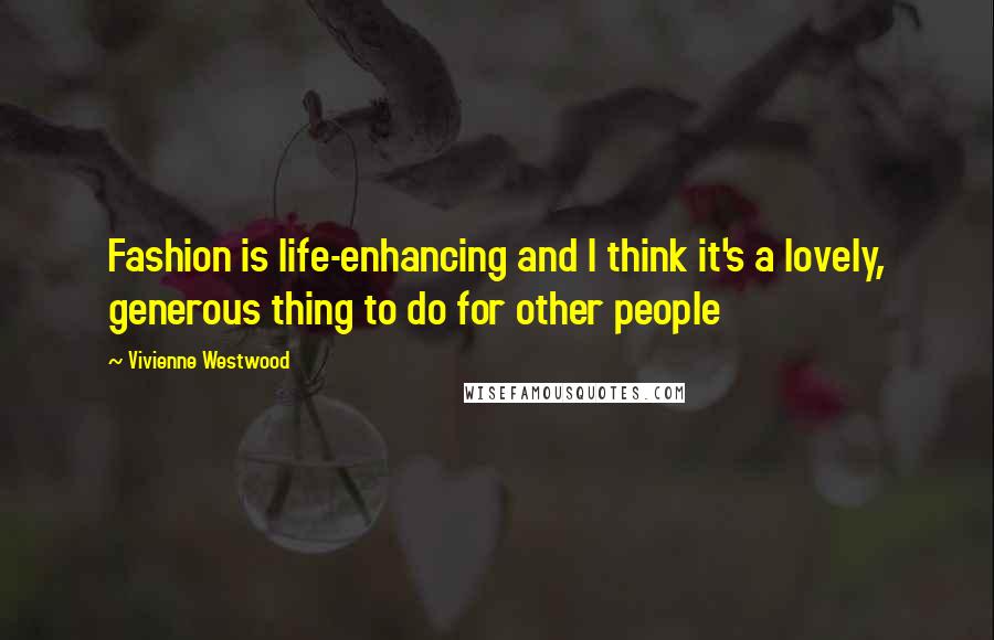 Vivienne Westwood Quotes: Fashion is life-enhancing and I think it's a lovely, generous thing to do for other people