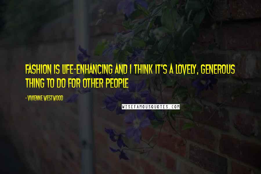 Vivienne Westwood Quotes: Fashion is life-enhancing and I think it's a lovely, generous thing to do for other people