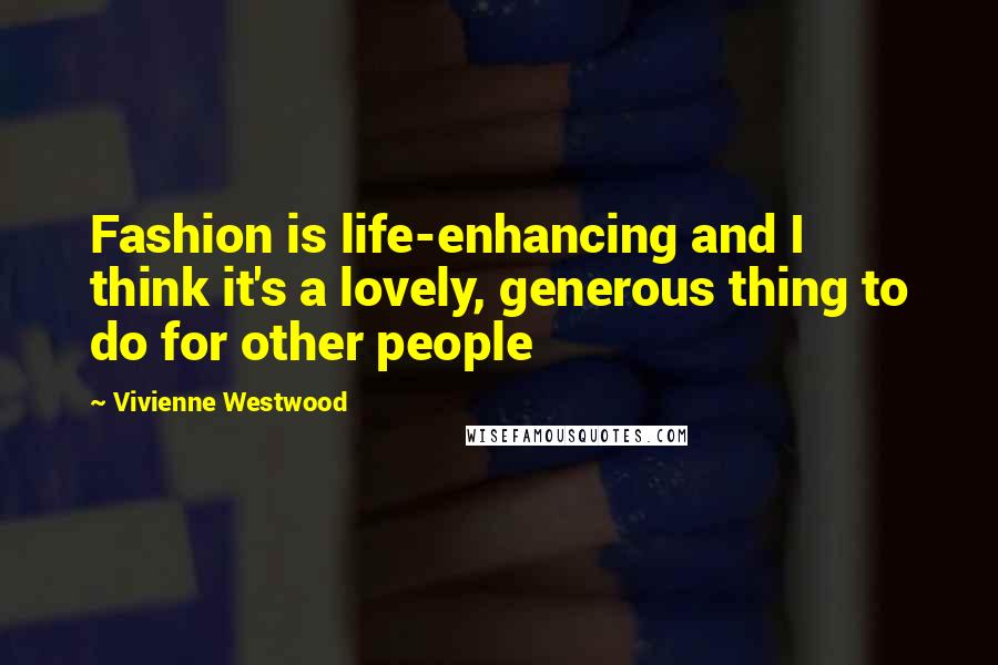 Vivienne Westwood Quotes: Fashion is life-enhancing and I think it's a lovely, generous thing to do for other people