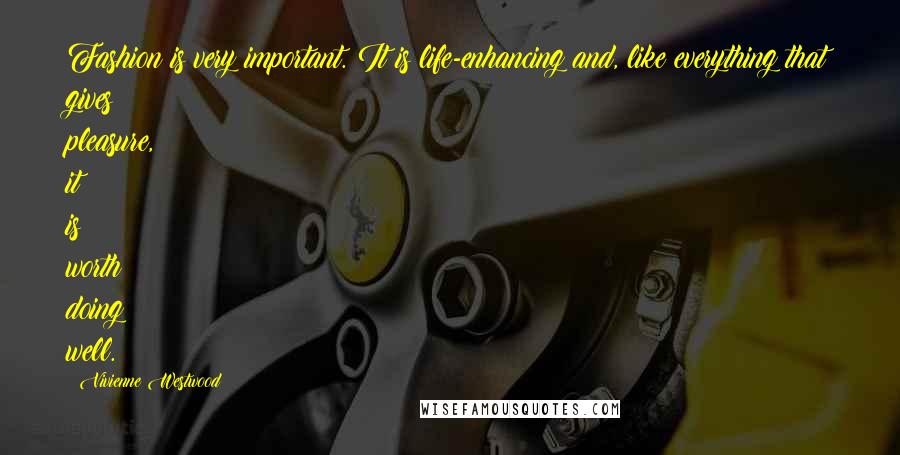 Vivienne Westwood Quotes: Fashion is very important. It is life-enhancing and, like everything that gives pleasure, it is worth doing well.