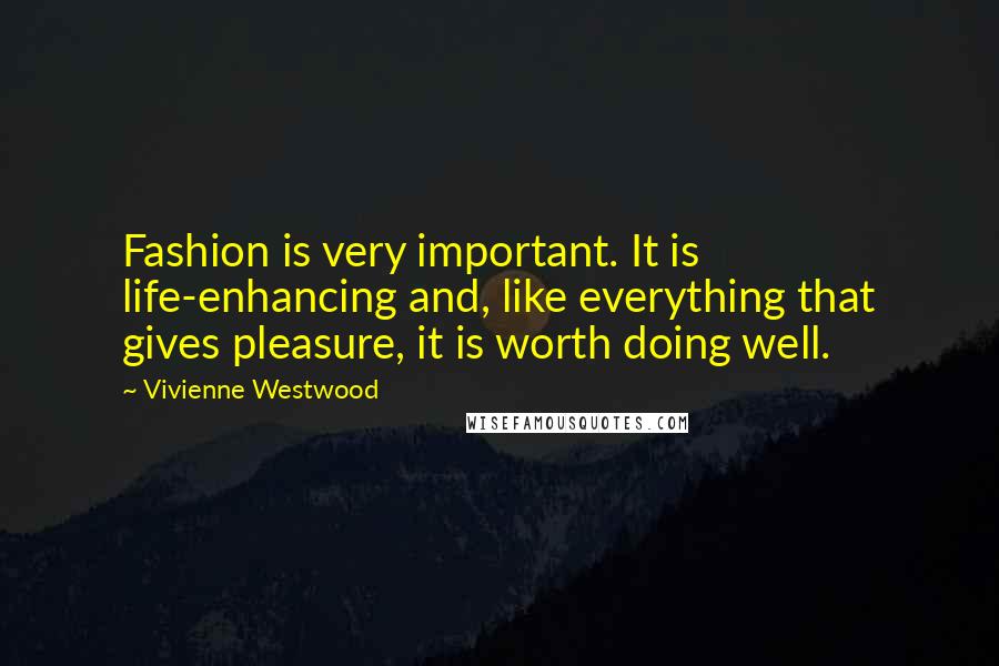 Vivienne Westwood Quotes: Fashion is very important. It is life-enhancing and, like everything that gives pleasure, it is worth doing well.