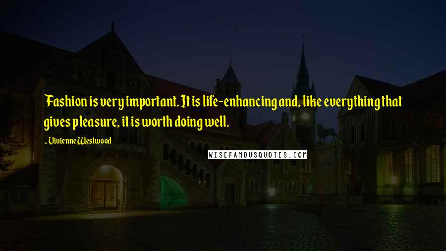 Vivienne Westwood Quotes: Fashion is very important. It is life-enhancing and, like everything that gives pleasure, it is worth doing well.