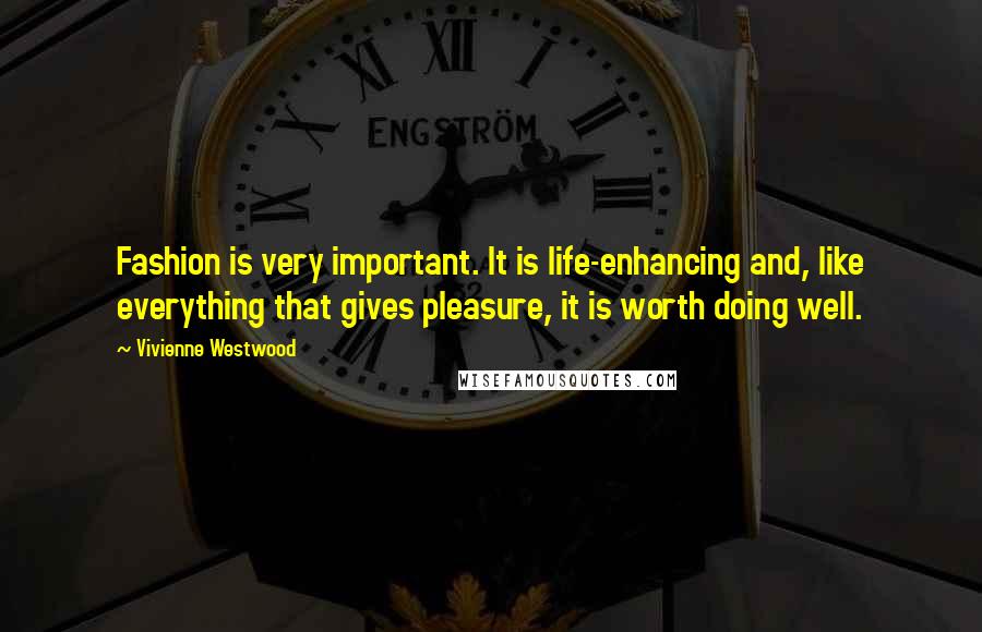 Vivienne Westwood Quotes: Fashion is very important. It is life-enhancing and, like everything that gives pleasure, it is worth doing well.