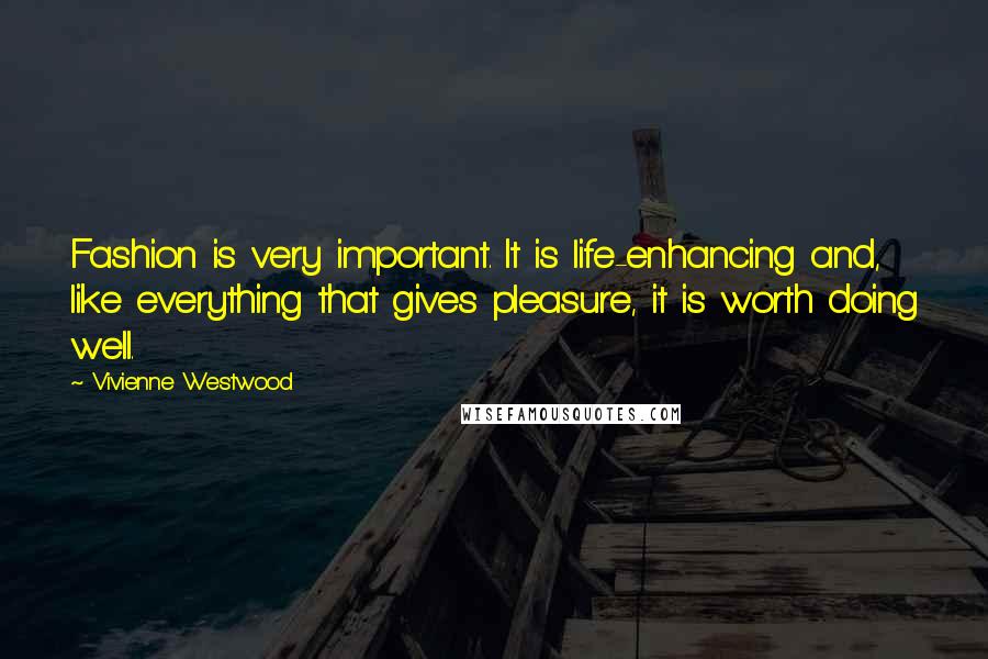 Vivienne Westwood Quotes: Fashion is very important. It is life-enhancing and, like everything that gives pleasure, it is worth doing well.