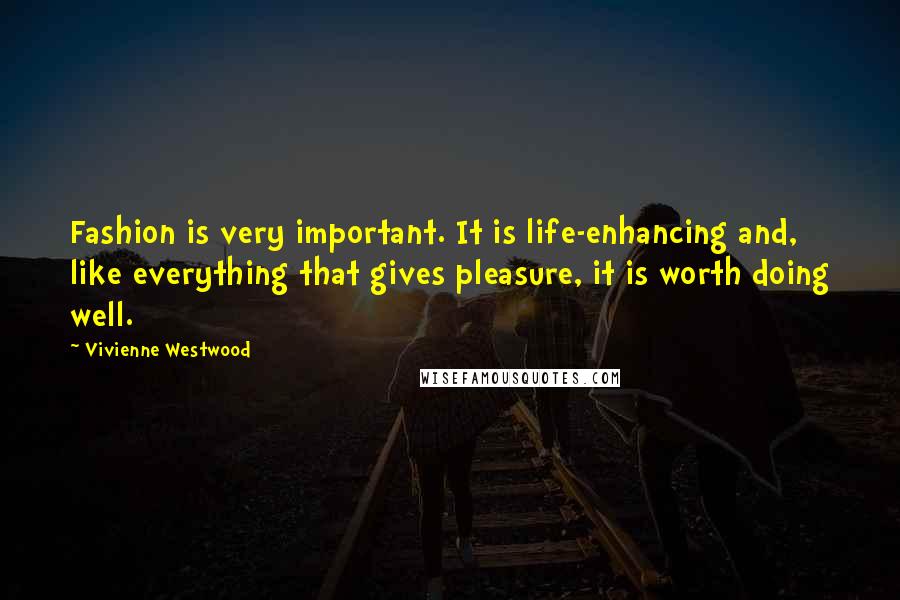 Vivienne Westwood Quotes: Fashion is very important. It is life-enhancing and, like everything that gives pleasure, it is worth doing well.