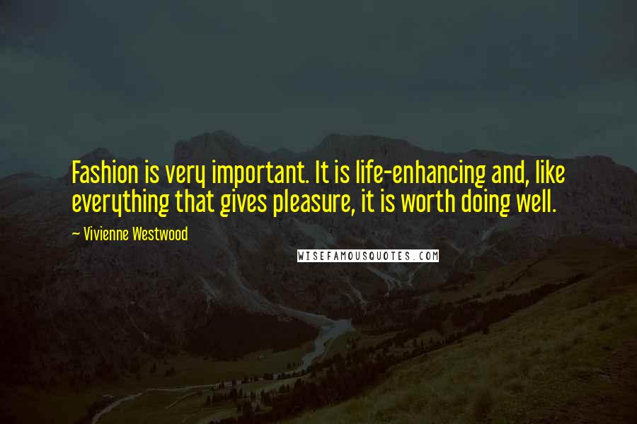 Vivienne Westwood Quotes: Fashion is very important. It is life-enhancing and, like everything that gives pleasure, it is worth doing well.