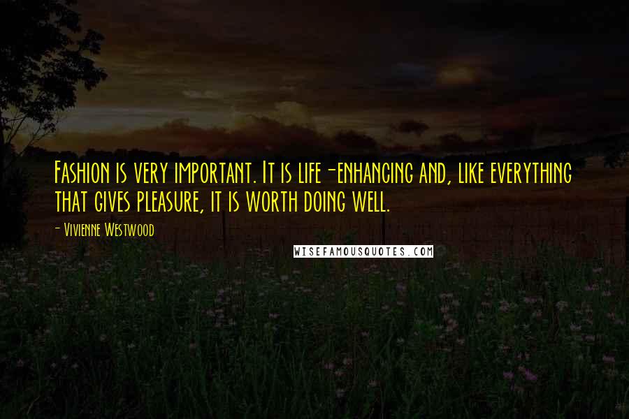 Vivienne Westwood Quotes: Fashion is very important. It is life-enhancing and, like everything that gives pleasure, it is worth doing well.