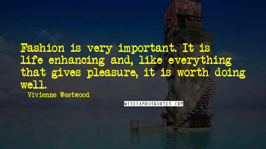 Vivienne Westwood Quotes: Fashion is very important. It is life-enhancing and, like everything that gives pleasure, it is worth doing well.