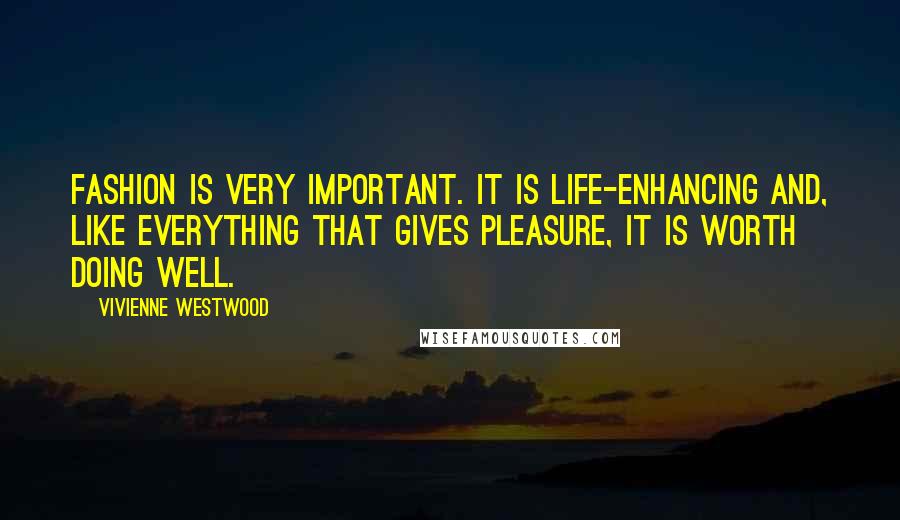 Vivienne Westwood Quotes: Fashion is very important. It is life-enhancing and, like everything that gives pleasure, it is worth doing well.