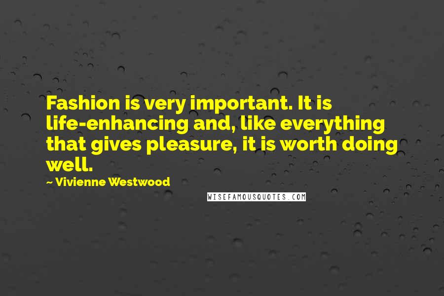 Vivienne Westwood Quotes: Fashion is very important. It is life-enhancing and, like everything that gives pleasure, it is worth doing well.