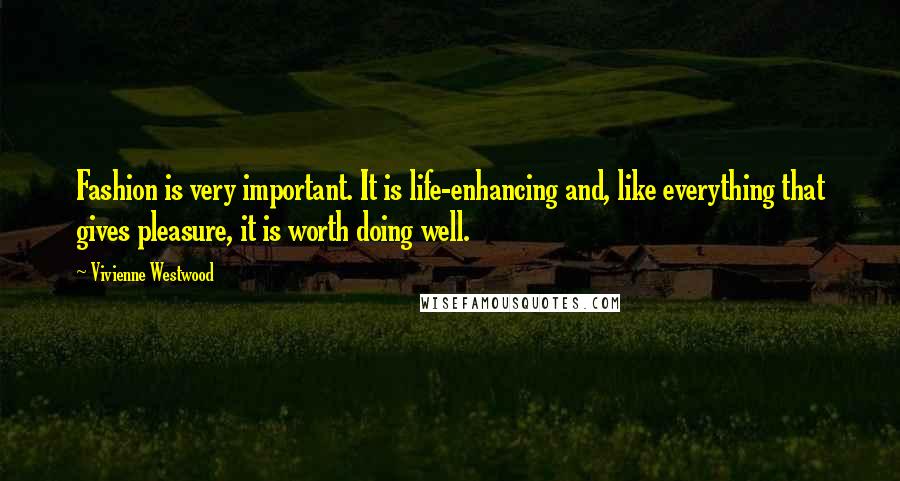 Vivienne Westwood Quotes: Fashion is very important. It is life-enhancing and, like everything that gives pleasure, it is worth doing well.