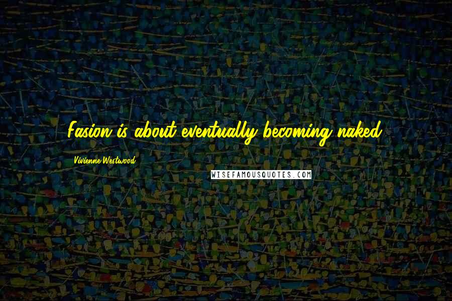 Vivienne Westwood Quotes: Fasion is about eventually becoming naked.