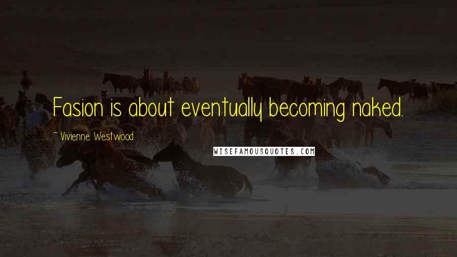 Vivienne Westwood Quotes: Fasion is about eventually becoming naked.