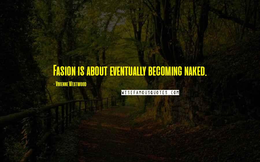 Vivienne Westwood Quotes: Fasion is about eventually becoming naked.