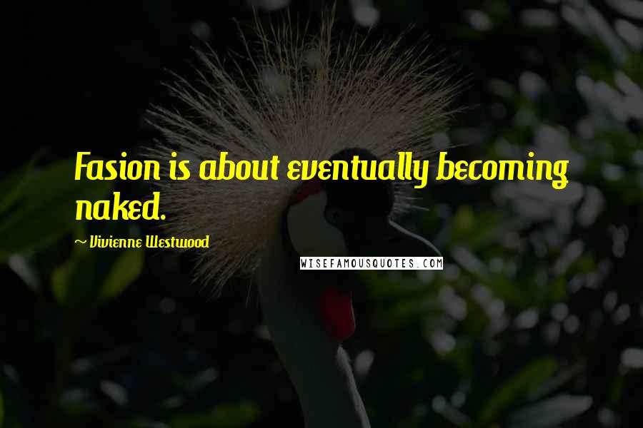 Vivienne Westwood Quotes: Fasion is about eventually becoming naked.