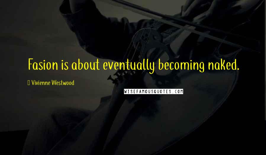 Vivienne Westwood Quotes: Fasion is about eventually becoming naked.