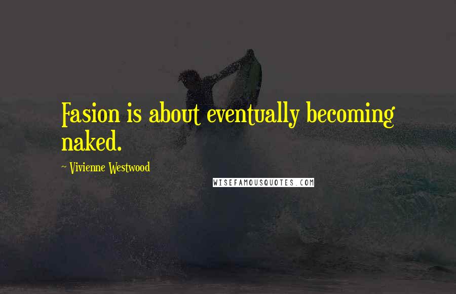 Vivienne Westwood Quotes: Fasion is about eventually becoming naked.